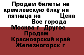 Продам билеты на кремлевскую ёлку на 29.12 пятница на 10.00 › Цена ­ 5 000 - Все города, Москва г. Другое » Продам   . Красноярский край,Железногорск г.